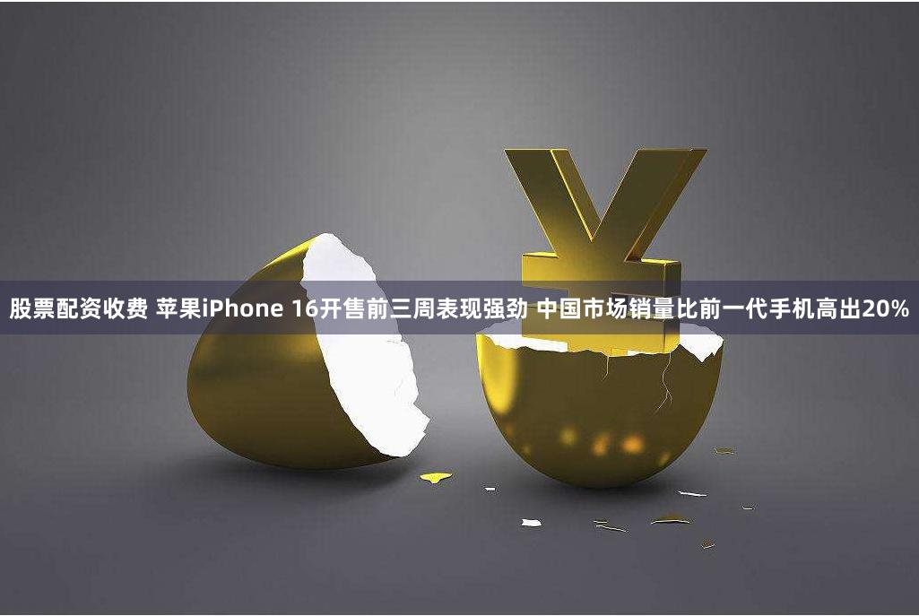 股票配资收费 苹果iPhone 16开售前三周表现强劲 中国市场销量比前一代手机高出20%