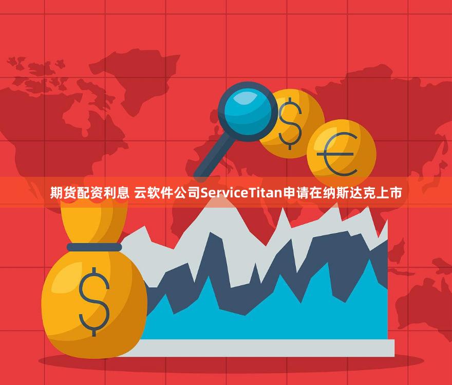 期货配资利息 云软件公司ServiceTitan申请在纳斯达克上市