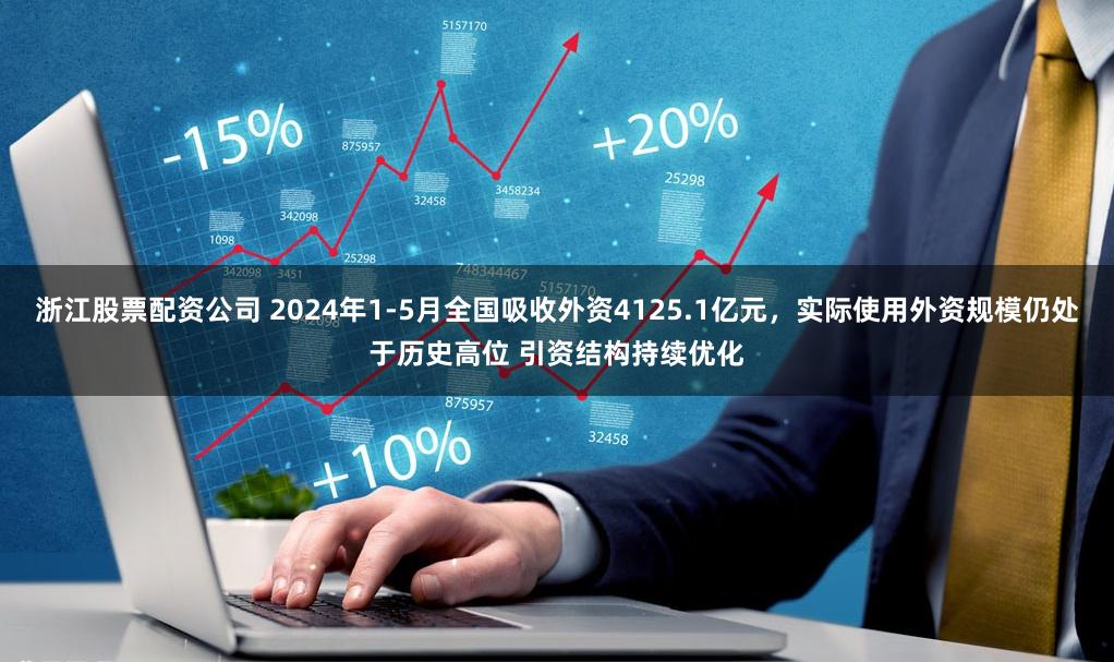 浙江股票配资公司 2024年1-5月全国吸收外资4125.1亿元，实际使用外资规模仍处于历史高位 引资结构持续优化