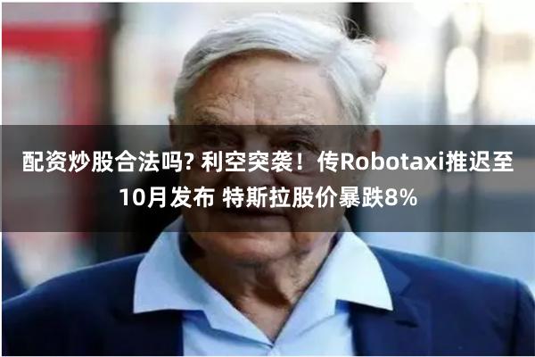 配资炒股合法吗? 利空突袭！传Robotaxi推迟至10月发布 特斯拉股价暴跌8%