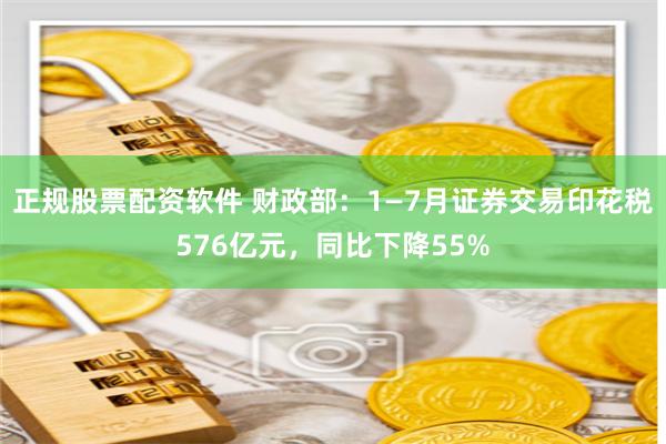 正规股票配资软件 财政部：1—7月证券交易印花税576亿元，同比下降55%