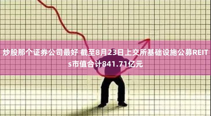 炒股那个证券公司最好 截至8月23日上交所基础设施公募REITs市值合计841.71亿元