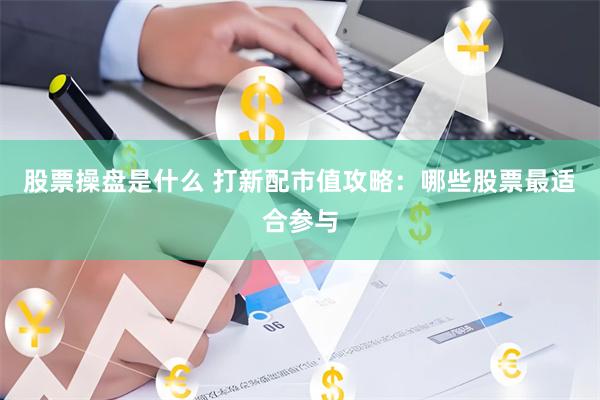 股票操盘是什么 打新配市值攻略：哪些股票最适合参与