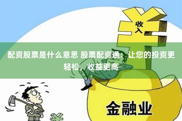 配资股票是什么意思 股票配资通：让您的投资更轻松，收益更高