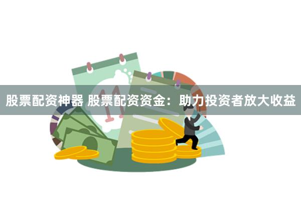 股票配资神器 股票配资资金：助力投资者放大收益