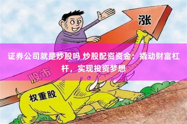 证券公司就是炒股吗 炒股配资资金：撬动财富杠杆，实现投资梦想