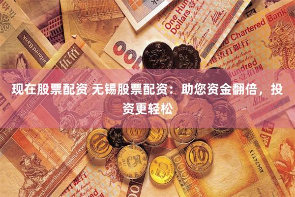 现在股票配资 无锡股票配资：助您资金翻倍，投资更轻松