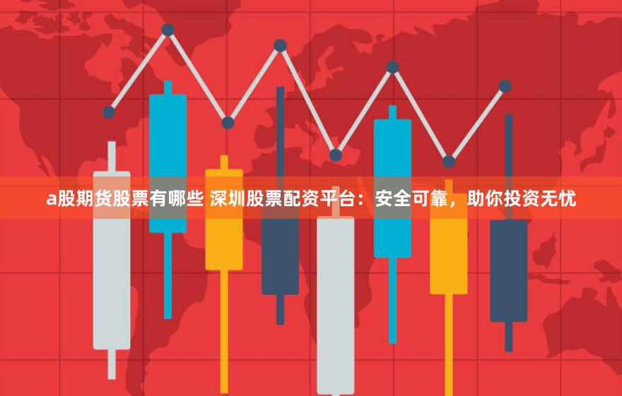a股期货股票有哪些 深圳股票配资平台：安全可靠，助你投资无忧