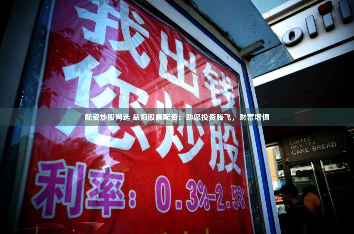 配资炒股网选 益阳股票配资：助您投资腾飞，财富增值