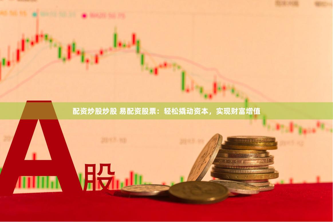 配资炒股炒股 易配资股票：轻松撬动资本，实现财富增值