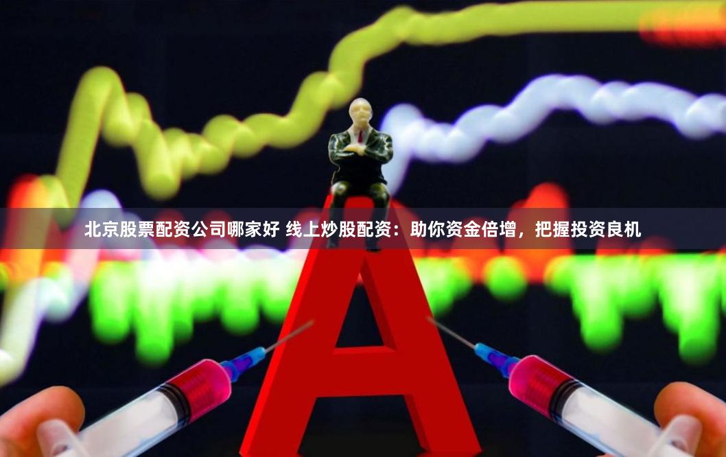 北京股票配资公司哪家好 线上炒股配资：助你资金倍增，把握投资良机