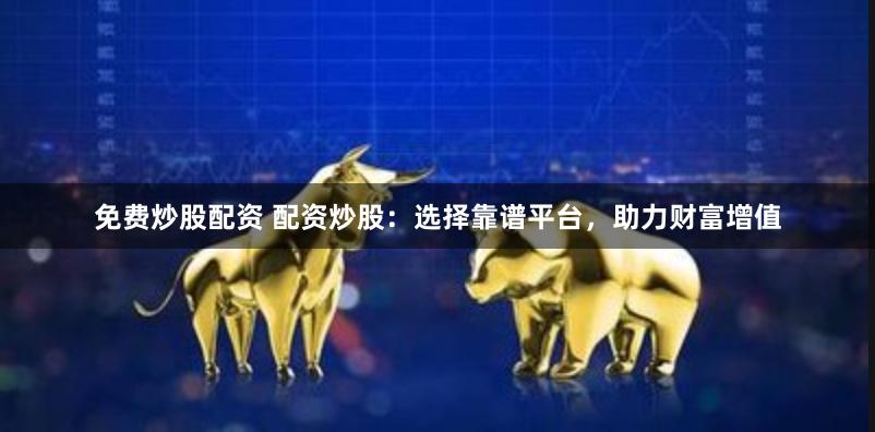 免费炒股配资 配资炒股：选择靠谱平台，助力财富增值