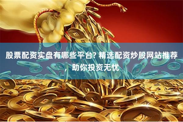 股票配资实盘有哪些平台? 精选配资炒股网站推荐，助你投资无忧