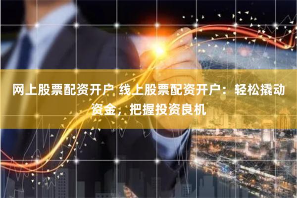 网上股票配资开户 线上股票配资开户：轻松撬动资金，把握投资良机