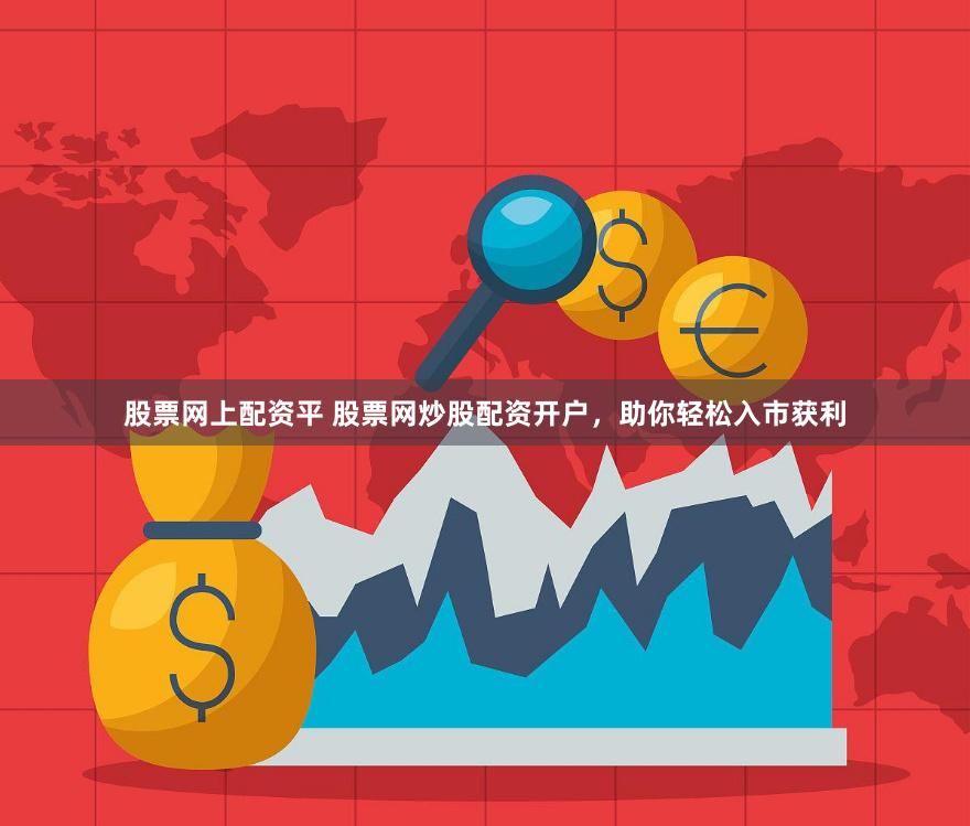 股票网上配资平 股票网炒股配资开户，助你轻松入市获利