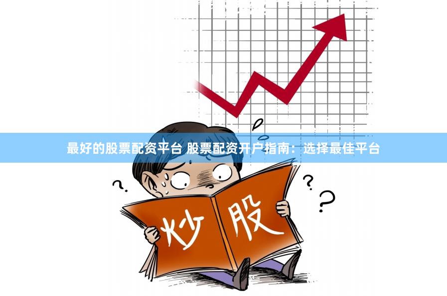 最好的股票配资平台 股票配资开户指南：选择最佳平台