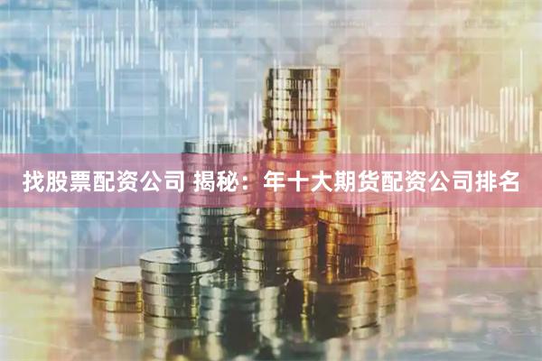 找股票配资公司 揭秘：年十大期货配资公司排名