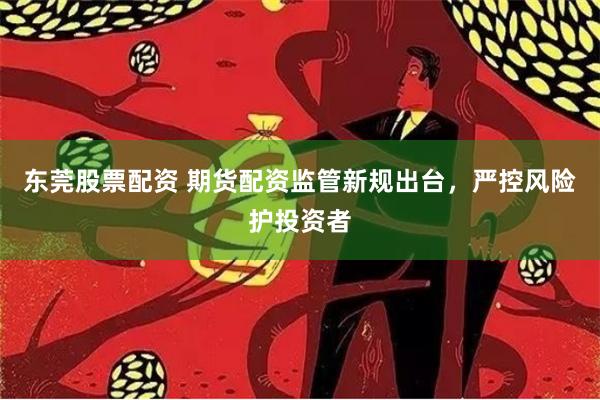 东莞股票配资 期货配资监管新规出台，严控风险护投资者