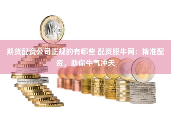 期货配资公司正规的有哪些 配资股牛网：精准配资，助你牛气冲天