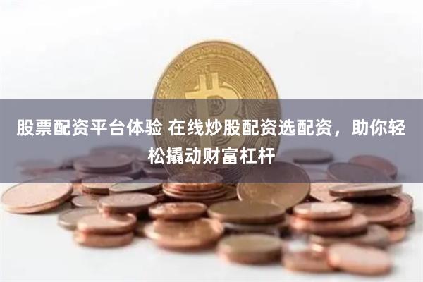 股票配资平台体验 在线炒股配资选配资，助你轻松撬动财富杠杆