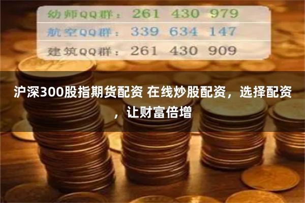 沪深300股指期货配资 在线炒股配资，选择配资，让财富倍增