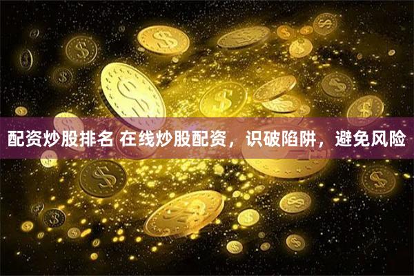 配资炒股排名 在线炒股配资，识破陷阱，避免风险