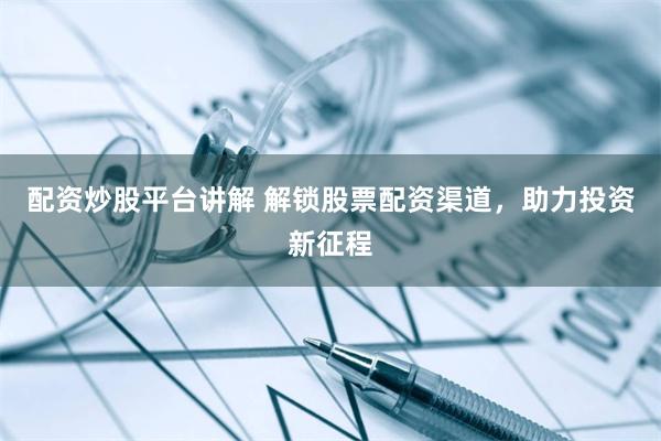 配资炒股平台讲解 解锁股票配资渠道，助力投资新征程