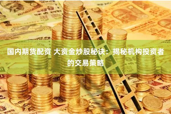国内期货配资 大资金炒股秘诀：揭秘机构投资者的交易策略