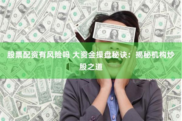 股票配资有风险吗 大资金操盘秘诀：揭秘机构炒股之道