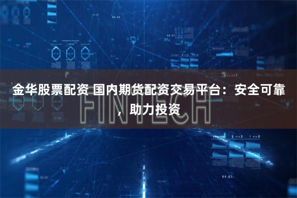 金华股票配资 国内期货配资交易平台：安全可靠，助力投资
