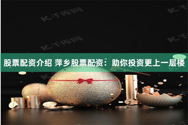 股票配资介绍 萍乡股票配资：助你投资更上一层楼