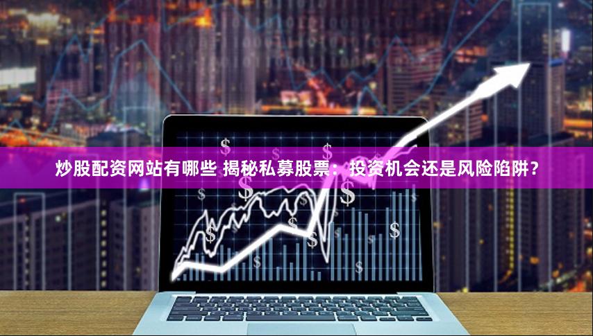 炒股配资网站有哪些 揭秘私募股票：投资机会还是风险陷阱？