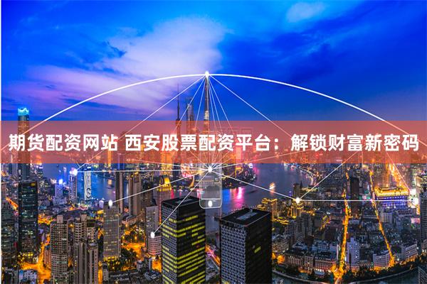 期货配资网站 西安股票配资平台：解锁财富新密码