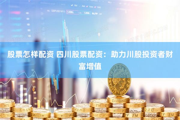 股票怎样配资 四川股票配资：助力川股投资者财富增值