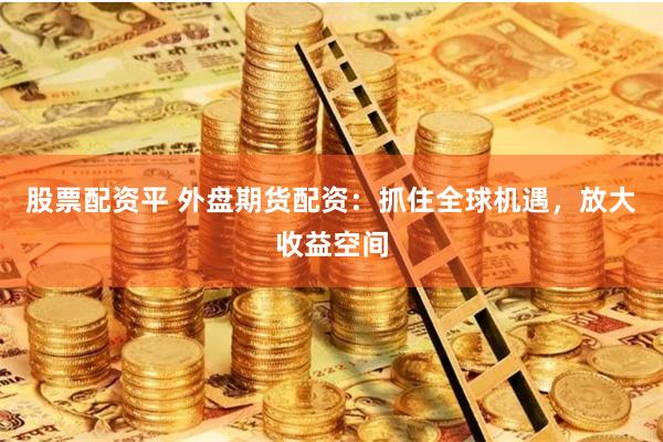 股票配资平 外盘期货配资：抓住全球机遇，放大收益空间