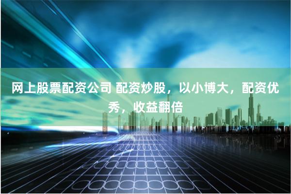 网上股票配资公司 配资炒股，以小博大，配资优秀，收益翻倍