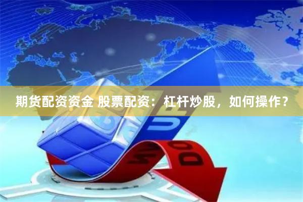 期货配资资金 股票配资：杠杆炒股，如何操作？
