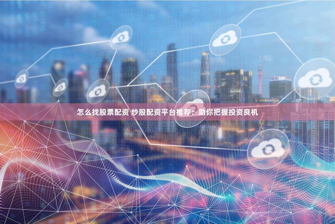 怎么找股票配资 炒股配资平台推荐：助你把握投资良机