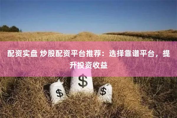 配资实盘 炒股配资平台推荐：选择靠谱平台，提升投资收益