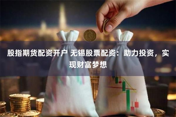 股指期货配资开户 无锡股票配资：助力投资，实现财富梦想