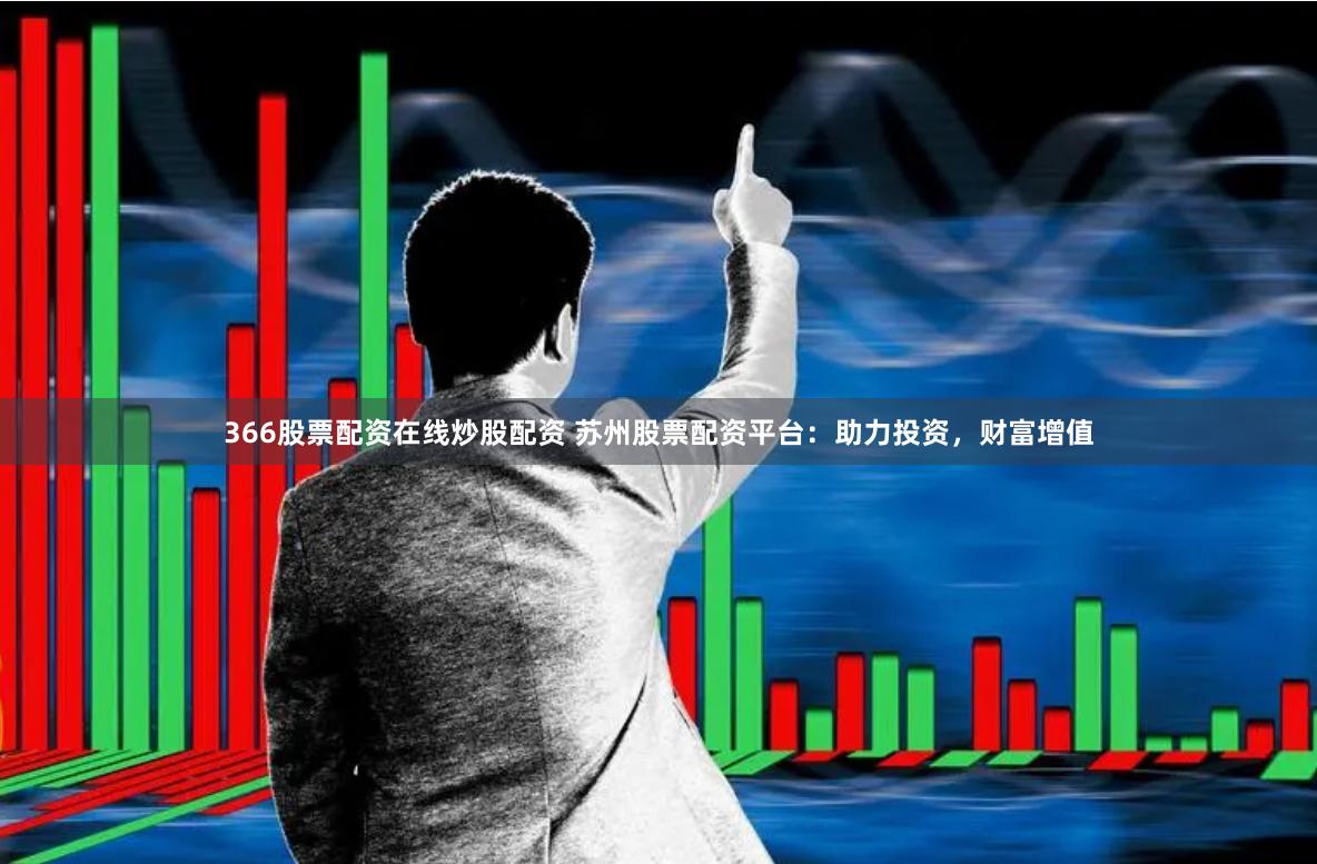 366股票配资在线炒股配资 苏州股票配资平台：助力投资，财富增值
