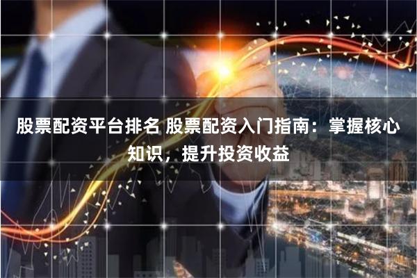 股票配资平台排名 股票配资入门指南：掌握核心知识，提升投资收益