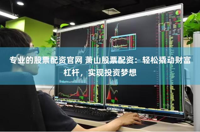 专业的股票配资官网 萧山股票配资：轻松撬动财富杠杆，实现投资梦想