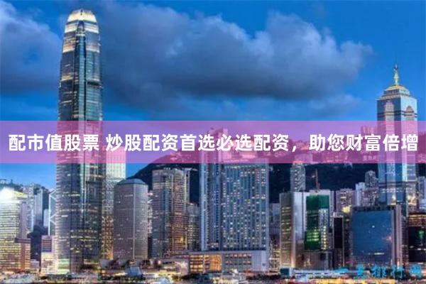 配市值股票 炒股配资首选必选配资，助您财富倍增
