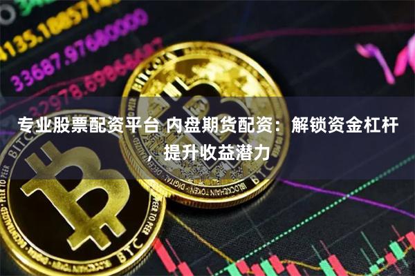 专业股票配资平台 内盘期货配资：解锁资金杠杆，提升收益潜力