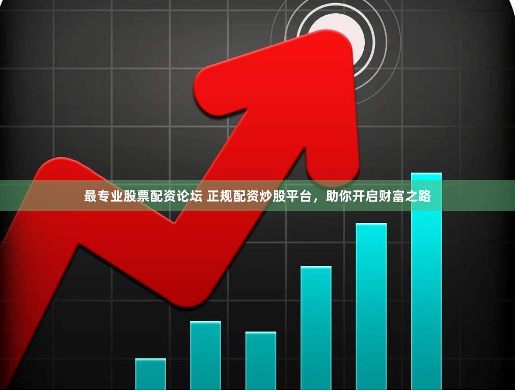 最专业股票配资论坛 正规配资炒股平台，助你开启财富之路
