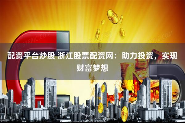 配资平台炒股 浙江股票配资网：助力投资，实现财富梦想