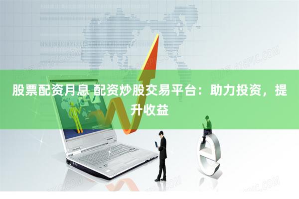 股票配资月息 配资炒股交易平台：助力投资，提升收益