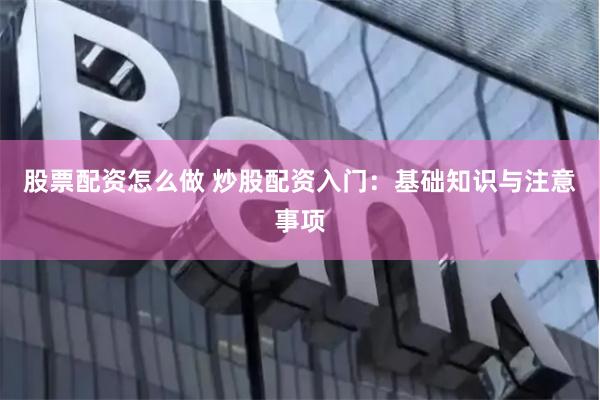股票配资怎么做 炒股配资入门：基础知识与注意事项