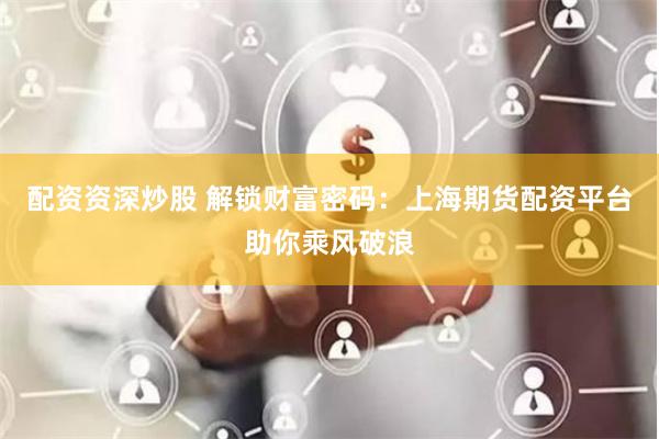 配资资深炒股 解锁财富密码：上海期货配资平台助你乘风破浪